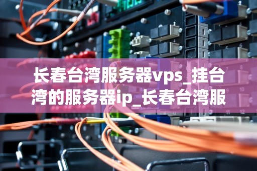 长春台湾服务器vps_挂台湾的服务器ip_长春台湾服务器VPS——助力企业信息化建设的新选择
