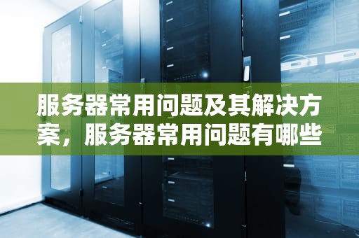 服务器常用问题及其解决方案，服务器常用问题有哪些