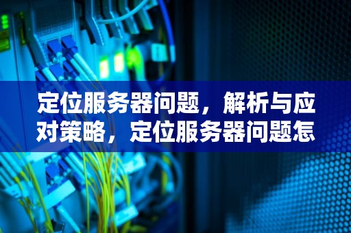 定位服务器问题，解析与应对策略，定位服务器问题怎么解决