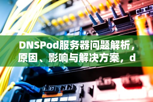 DNSPod服务器问题解析，原因、影响与解决方案，dns的服务器故障怎么办