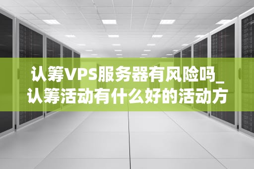 认筹VPS服务器有风险吗_认筹活动有什么好的活动方案_认筹VPS服务器的风险与防范