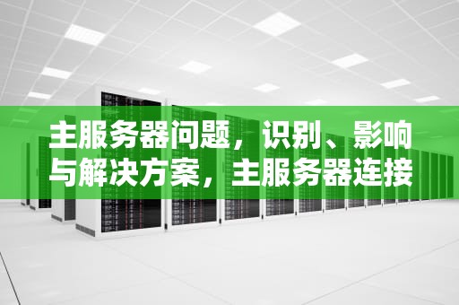 主服务器问题，识别、影响与解决方案，主服务器连接异常怎么办