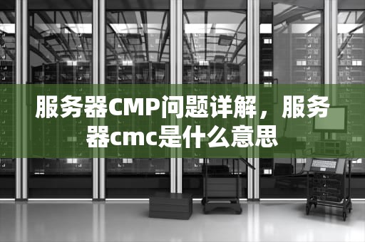 服务器CMP问题详解，服务器cmc是什么意思