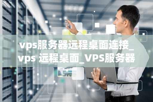 vps服务器远程桌面连接_vps 远程桌面_VPS服务器远程桌面连接的全面指南