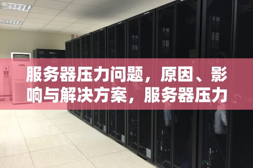 服务器压力问题，原因、影响与解决方案，服务器压力问题怎么解决
