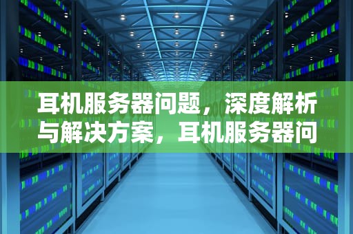 耳机服务器问题，深度解析与解决方案，耳机服务器问题怎么解决