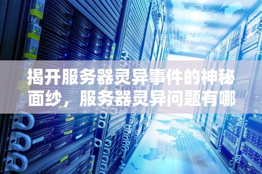 揭开服务器灵异事件的神秘面纱，服务器灵异问题有哪些