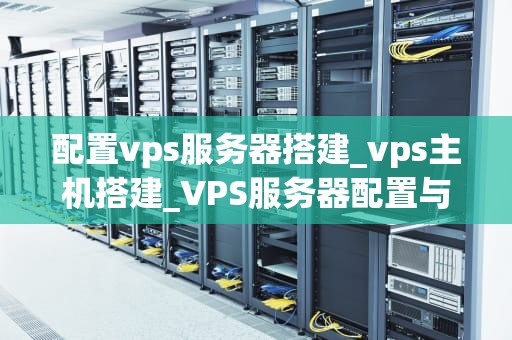 配置vps服务器搭建_vps主机搭建_VPS服务器配置与搭建的全面指南
