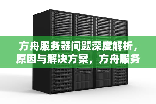 方舟服务器问题深度解析，原因与解决方案，方舟服务器问题怎么解决