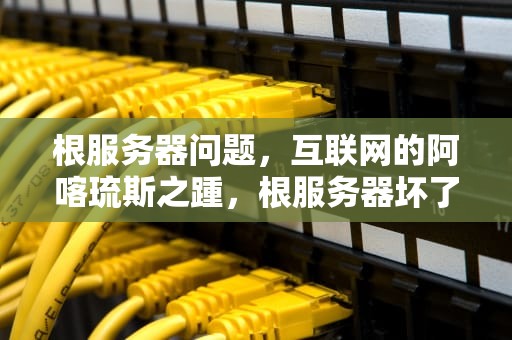 根服务器问题，互联网的阿喀琉斯之踵，根服务器坏了会怎么样
