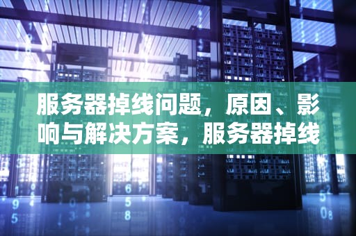 服务器掉线问题，原因、影响与解决方案，服务器掉线问题怎么解决