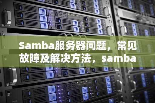 Samba服务器问题，常见故障及解决方法，samba服务器功能