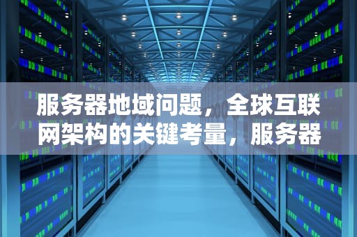 服务器地域问题，全球互联网架构的关键考量，服务器地域问题怎么解决