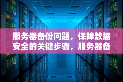 服务器备份问题，保障数据安全的关键步骤，服务器备份问题怎么解决