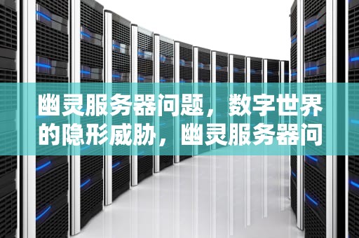 幽灵服务器问题，数字世界的隐形威胁，幽灵服务器问题怎么解决