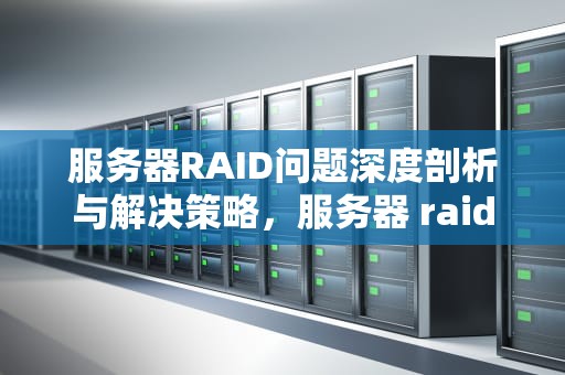 服务器RAID问题深度剖析与解决策略，服务器 raid