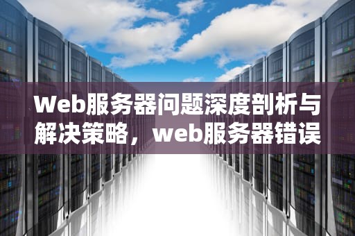 Web服务器问题深度剖析与解决策略，web服务器错误怎么办