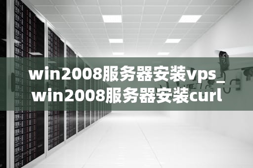 win2008服务器安装vps_win2008服务器安装curl_如何在Windows Server 2008上安装并配置VPS