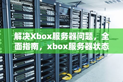 解决Xbox服务器问题，全面指南，xbox服务器状态