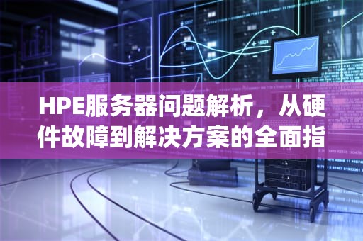 HPE服务器问题解析，从硬件故障到解决方案的全面指南，hpe服务器400