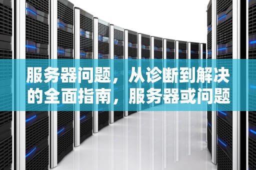服务器问题，从诊断到解决的全面指南，服务器或问题怎么修复