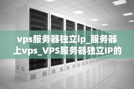 vps服务器独立ip_服务器上vps_VPS服务器独立IP的深度解析