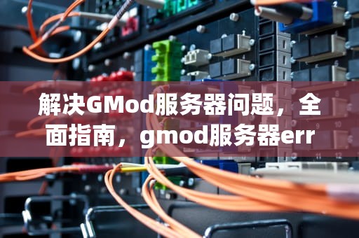 解决GMod服务器问题，全面指南，gmod服务器error