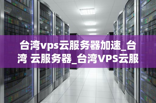 台湾vps云服务器加速_台湾 云服务器_台湾VPS云服务器加速的全面解析