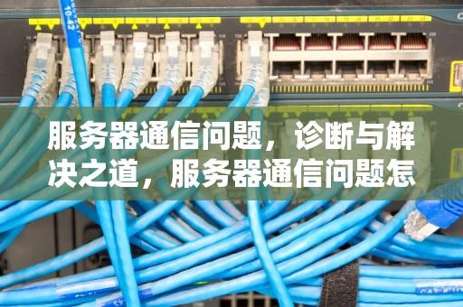 服务器通信问题，诊断与解决之道，服务器通信问题怎么解决