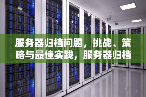 服务器归档问题，挑战、策略与最佳实践，服务器归档问题怎么解决