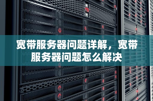 宽带服务器问题详解，宽带服务器问题怎么解决