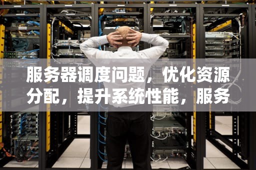 服务器调度问题，优化资源分配，提升系统性能，服务器调度问题怎么解决