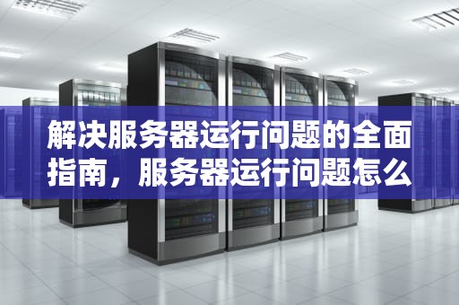 解决服务器运行问题的全面指南，服务器运行问题怎么解决