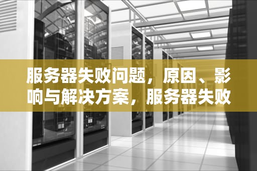 服务器失败问题，原因、影响与解决方案，服务器失败问题怎么解决