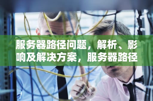 服务器路径问题，解析、影响及解决方案，服务器路径问题怎么解决