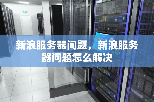 新浪服务器问题，新浪服务器问题怎么解决