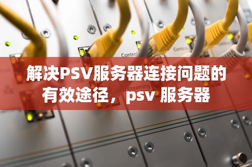 解决PSV服务器连接问题的有效途径，psv 服务器