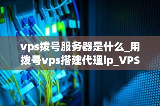 vps拨号服务器是什么_用拨号vps搭建代理ip_VPS拨号服务器的深度解析