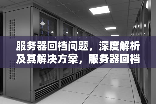 服务器回档问题，深度解析及其解决方案，服务器回档问题怎么解决