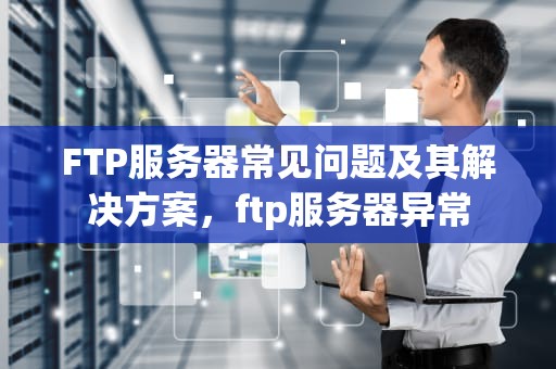 FTP服务器常见问题及其解决方案，ftp服务器异常
