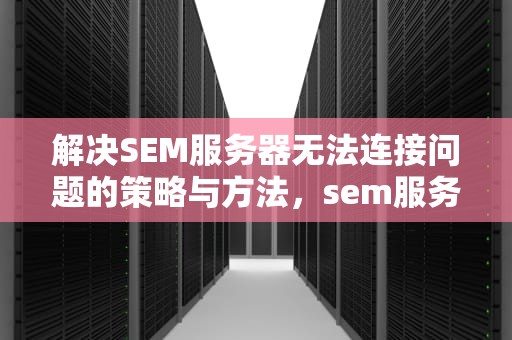 解决SEM服务器无法连接问题的策略与方法，sem服务方式