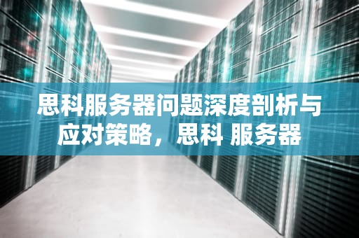 思科服务器问题深度剖析与应对策略，思科 服务器