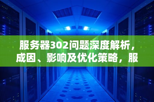 服务器302问题深度解析，成因、影响及优化策略，服务器报错302