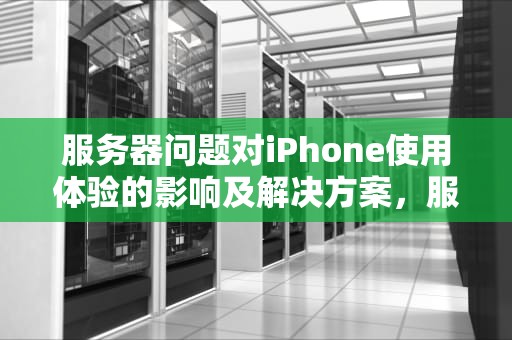 服务器问题对iPhone使用体验的影响及解决方案，服务器问题怎么解决