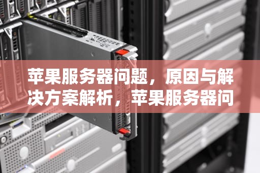 苹果服务器问题，原因与解决方案解析，苹果服务器问题怎么解决