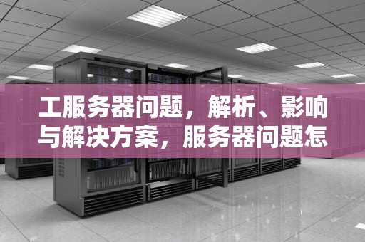 工服务器问题，解析、影响与解决方案，服务器问题怎么解决
