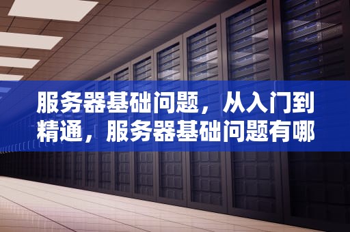 服务器基础问题，从入门到精通，服务器基础问题有哪些