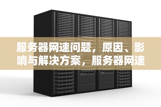 服务器网速问题，原因、影响与解决方案，服务器网速问题怎么解决