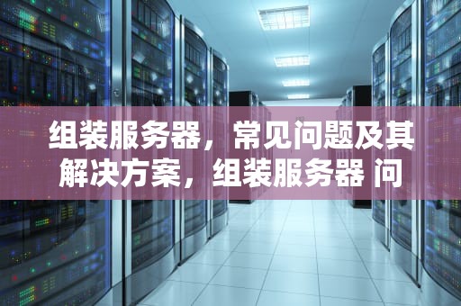 组装服务器，常见问题及其解决方案，组装服务器 问题怎么解决