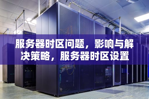 服务器时区问题，影响与解决策略，服务器时区设置
